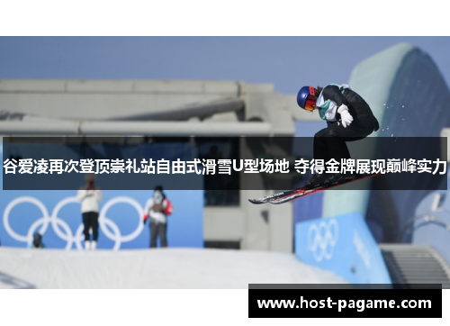 谷爱凌再次登顶崇礼站自由式滑雪U型场地 夺得金牌展现巅峰实力