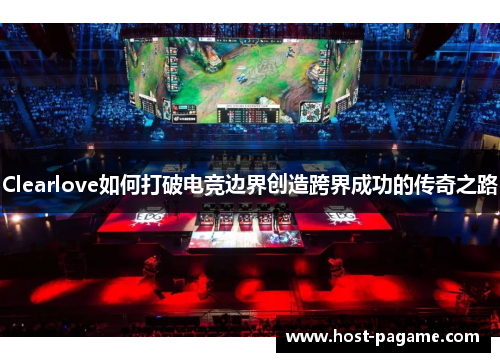 Clearlove如何打破电竞边界创造跨界成功的传奇之路