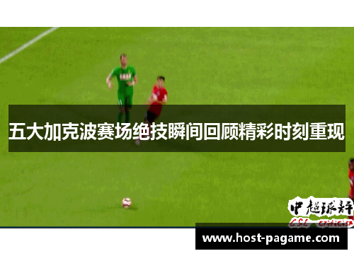 五大加克波赛场绝技瞬间回顾精彩时刻重现