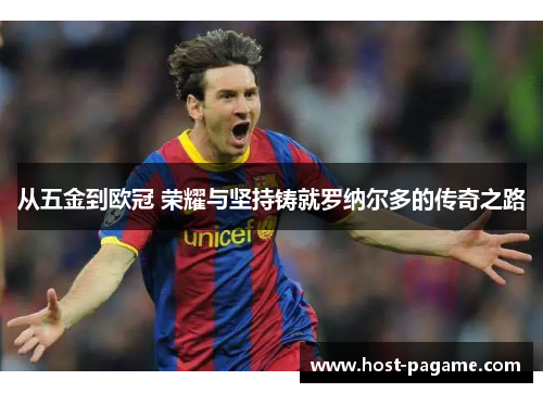 从五金到欧冠 荣耀与坚持铸就罗纳尔多的传奇之路