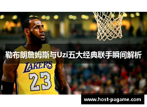 勒布朗詹姆斯与Uzi五大经典联手瞬间解析
