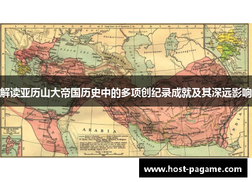 解读亚历山大帝国历史中的多项创纪录成就及其深远影响