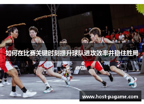 如何在比赛关键时刻提升球队进攻效率并稳住胜局