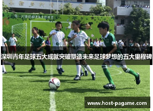 深圳青年足球五大成就突破塑造未来足球梦想的五大里程碑