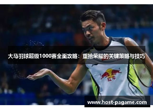 大马羽球超级1000赛全面攻略：重拾荣耀的关键策略与技巧