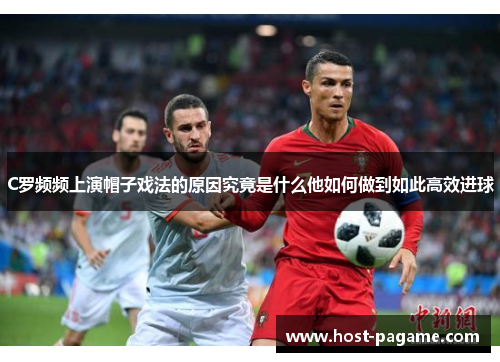 C罗频频上演帽子戏法的原因究竟是什么他如何做到如此高效进球