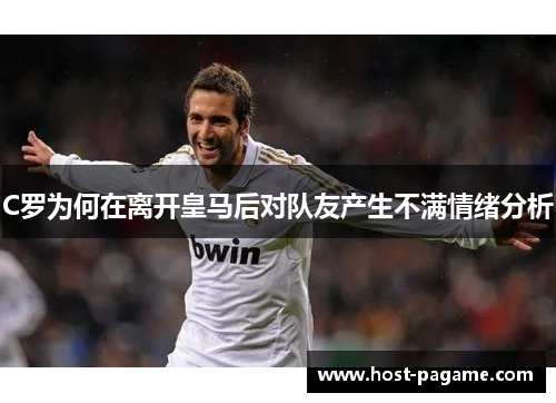C罗为何在离开皇马后对队友产生不满情绪分析
