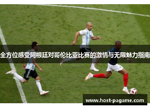 全方位感受阿根廷对哥伦比亚比赛的激情与无限魅力指南