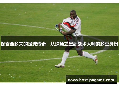 探索西多夫的足球传奇：从球场之星到战术大师的多重身份