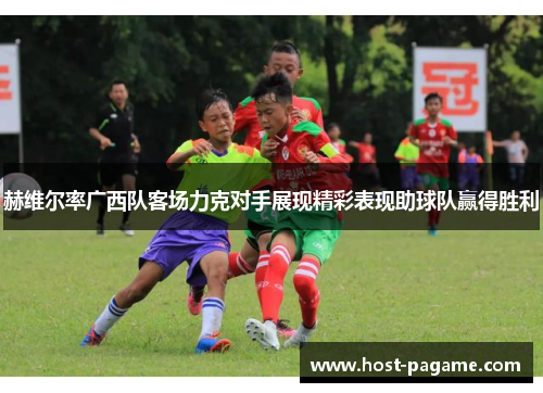赫维尔率广西队客场力克对手展现精彩表现助球队赢得胜利