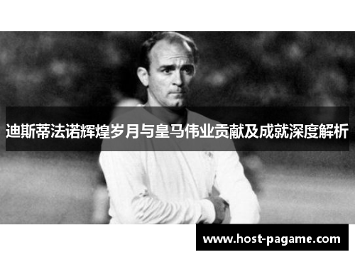 迪斯蒂法诺辉煌岁月与皇马伟业贡献及成就深度解析