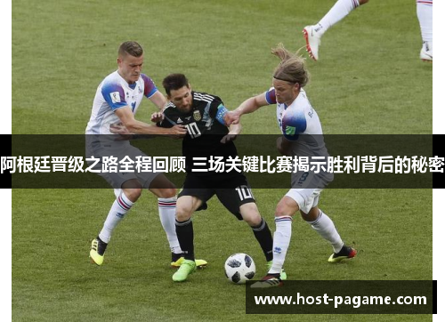 阿根廷晋级之路全程回顾 三场关键比赛揭示胜利背后的秘密