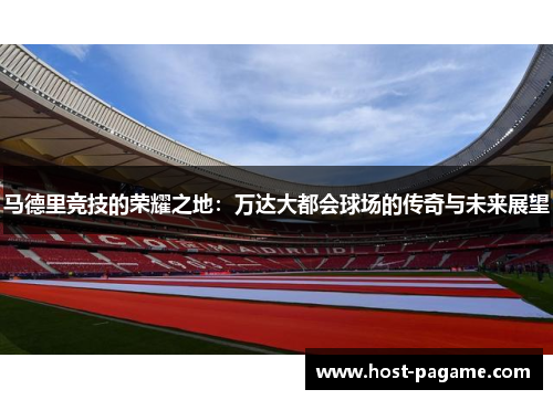 马德里竞技的荣耀之地：万达大都会球场的传奇与未来展望