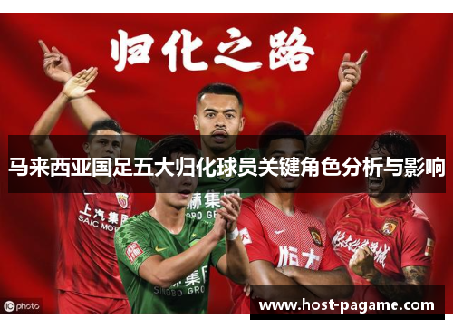 马来西亚国足五大归化球员关键角色分析与影响 马来西亚国足五大归化球员关键角色分析与影响