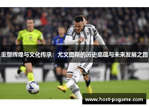 重塑辉煌与文化传承:尤文图斯的历史底蕴与未来发展之路 重塑辉煌与文化传承:尤文图斯的历史底蕴与未来发展之路
