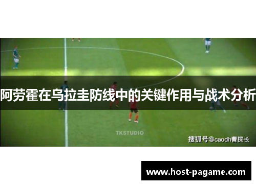 阿劳霍在乌拉圭防线中的关键作用与战术分析 阿劳霍在乌拉圭防线中的关键作用与战术分析