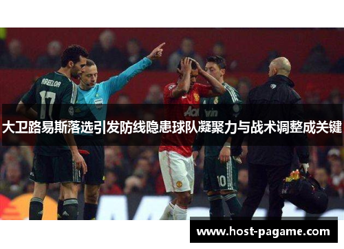 大卫路易斯落选引发防线隐患球队凝聚力与战术调整成关键 大卫路易斯落选引发防线隐患球队凝聚力与战术调整成关键