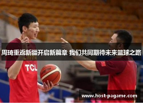 周琦重返新疆开启新篇章 我们共同期待未来篮球之路