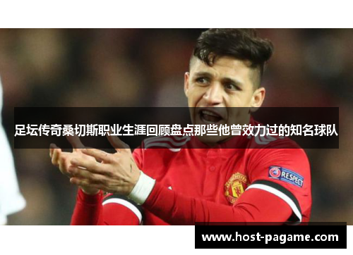 足坛传奇桑切斯职业生涯回顾盘点那些他曾效力过的知名球队 足坛传奇桑切斯职业生涯回顾盘点那些他曾效力过的知名球队