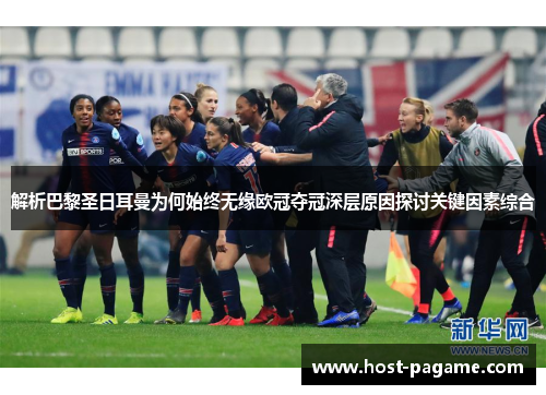 解析巴黎圣日耳曼为何始终无缘欧冠夺冠深层原因探讨关键因素综合