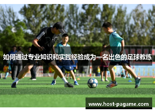 如何通过专业知识和实践经验成为一名出色的足球教练