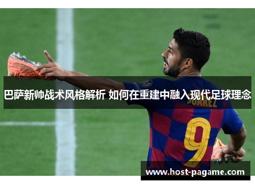 巴萨新帅战术风格解析 如何在重建中融入现代足球理念 巴萨新帅战术风格解析 如何在重建中融入现代足球理念