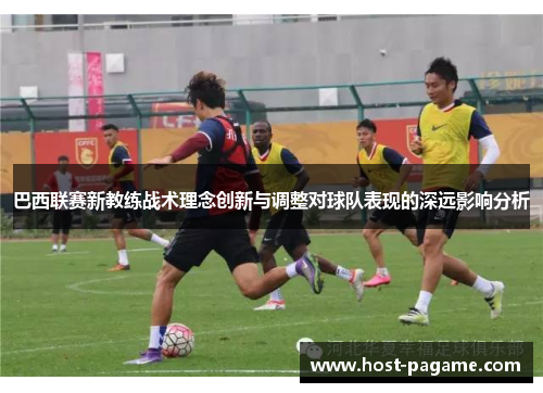 巴西联赛新教练战术理念创新与调整对球队表现的深远影响分析 巴西联赛新教练战术理念创新与调整对球队表现的深远影响分析
