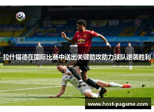 拉什福德在国际比赛中送出关键助攻助力球队逆袭胜利 拉什福德在国际比赛中送出关键助攻助力球队逆袭胜利