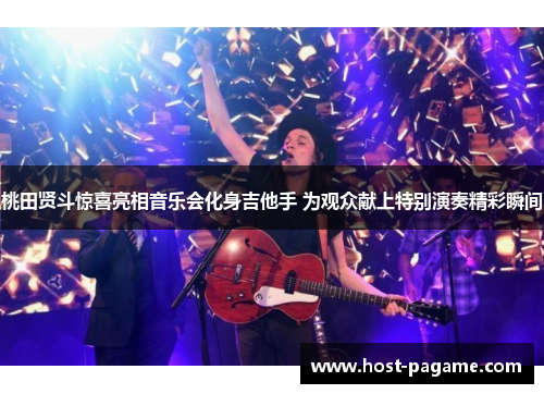 桃田贤斗惊喜亮相音乐会化身吉他手 为观众献上特别演奏精彩瞬间