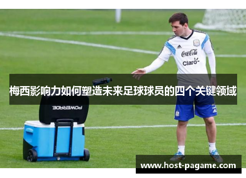 梅西影响力如何塑造未来足球球员的四个关键领域