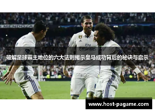 破解足球霸主地位的六大法则揭示皇马成功背后的秘诀与启示