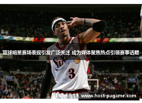 篮球明星赛场表现引发广泛关注 成为媒体聚焦热点引领赛事话题 篮球明星赛场表现引发广泛关注 成为媒体聚焦热点引领赛事话题