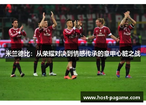 米兰德比:从荣耀对决到情感传承的意甲心脏之战 米兰德比:从荣耀对决到情感传承的意甲心脏之战