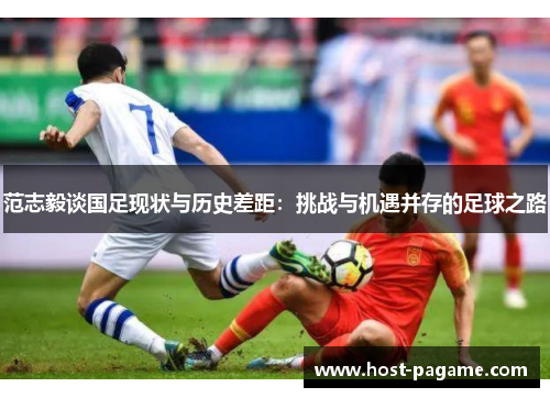 范志毅谈国足现状与历史差距:挑战与机遇并存的足球之路 范志毅谈国足现状与历史差距:挑战与机遇并存的足球之路
