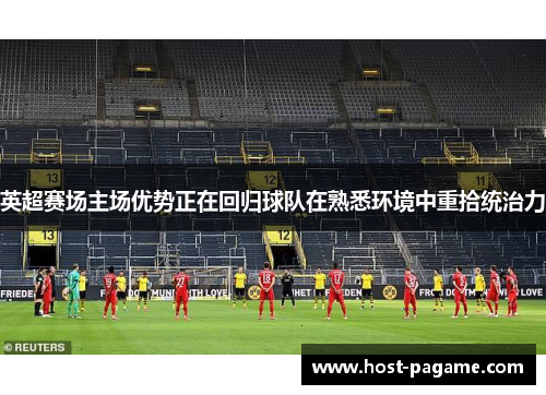 英超赛场主场优势正在回归球队在熟悉环境中重拾统治力 英超赛场主场优势正在回归球队在熟悉环境中重拾统治力
