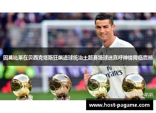 因莫比莱在贝西克塔斯狂飙进球统治土超赛场球迷直呼神锋降临震撼 因莫比莱在贝西克塔斯狂飙进球统治土超赛场球迷直呼神锋降临震撼