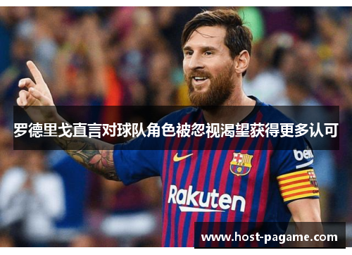 罗德里戈直言对球队角色被忽视渴望获得更多认可 罗德里戈直言对球队角色被忽视渴望获得更多认可