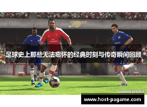 足球史上那些无法忘怀的经典时刻与传奇瞬间回顾