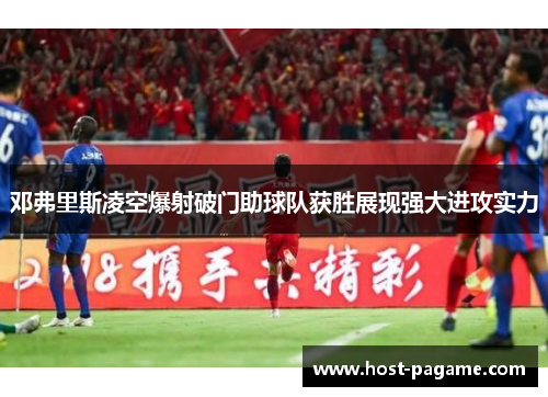 邓弗里斯凌空爆射破门助球队获胜展现强大进攻实力