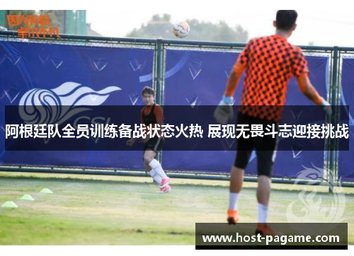 阿根廷队全员训练备战状态火热 展现无畏斗志迎接挑战