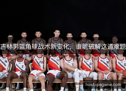 吉林男篮角球战术新变化,谁能破解这道难题 吉林男篮角球战术新变化,谁能破解这道难题