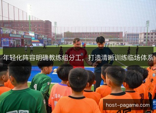年轻化阵容明确教练组分工，打造清晰训练临场体系