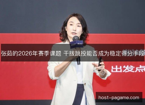 张茹的2026年赛季课题 干拔跳投能否成为稳定得分手段 张茹的2026年赛季课题 干拔跳投能否成为稳定得分手段